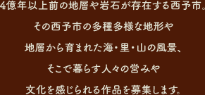 4億年以上前の地層や岩石が存在する西予市。その西予市の多種多様な地形や地層から育まれた海・里・山の風景、そこで暮らす人々の営みや文化を感じられる作品を募集します。